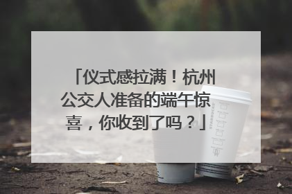 仪式感拉满！杭州公交人准备的端午惊喜，你收到了吗？