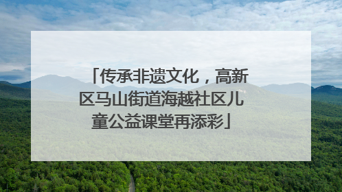 传承非遗文化，高新区马山街道海越社区儿童公益课堂再添彩