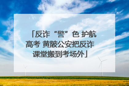 反诈“警”色 护航高考 黄陂公安把反诈课堂搬到考场外