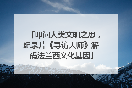 叩问人类文明之思，纪录片《寻访大师》解码法兰西文化基因