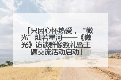 只因心怀热爱，“微光”灿若星河——《微光》访谈群像致礼暨主题交流活动启动