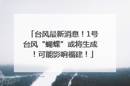 台风最新消息！1号台风“蝴蝶”或将生成！可能影响福建！