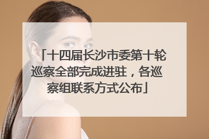 十四届长沙市委第十轮巡察全部完成进驻，各巡察组联系方式公布