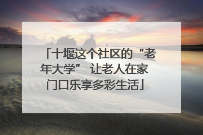 十堰这个社区的“老年大学” 让老人在家门口乐享多彩生活
