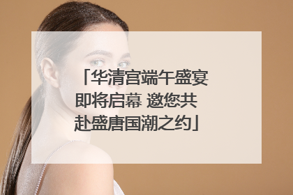 华清宫端午盛宴即将启幕 邀您共赴盛唐国潮之约