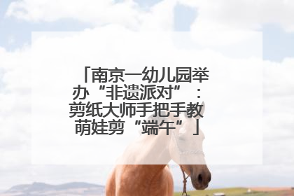 南京一幼儿园举办“非遗派对”：剪纸大师手把手教萌娃剪“端午”