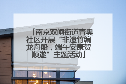 南京双闸街道青奥社区开展“非遗竹编龙舟船，端午安康贺顺遂”主题活动