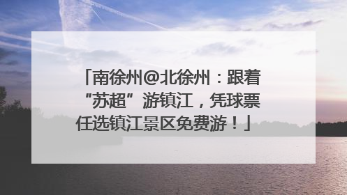 南徐州@北徐州：跟着“苏超”游镇江，凭球票任选镇江景区免费游！