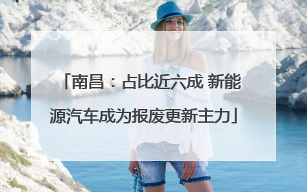 南昌：占比近六成 新能源汽车成为报废更新主力