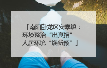 南阳卧龙区安皋镇：环境整治“出真招” 人居环境“焕新颜”