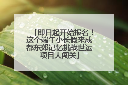 即日起开始报名！这个端午小长假来成都东郊记忆挑战世运项目大闯关