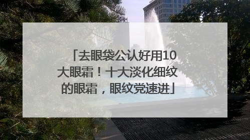 去眼袋公认好用10大眼霜！十大淡化细纹的眼霜，眼纹党速进