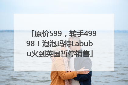 原价599，转手49998！泡泡玛特Labubu火到英国暂停销售