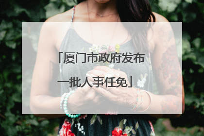 厦门市政府发布一批人事任免