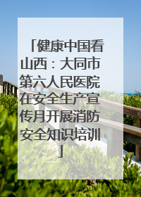 健康中国看山西：大同市第六人民医院在安全生产宣传月开展消防安全知识培训