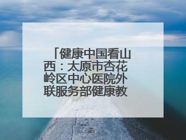 健康中国看山西：太原市杏花岭区中心医院外联服务部健康教育活动纪实