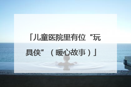 儿童医院里有位“玩具侠”（暖心故事）
