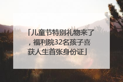 儿童节特别礼物来了，福利院32名孩子喜获人生首张身份证