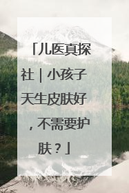 儿医真探社｜小孩子天生皮肤好，不需要护肤？