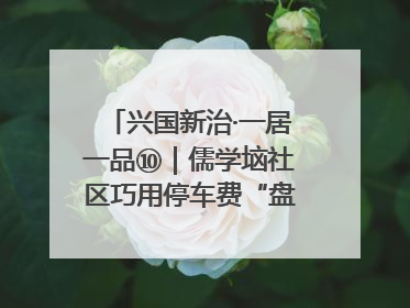 兴国新治·一居一品⑩｜儒学垴社区巧用停车费“盘”活老旧小区