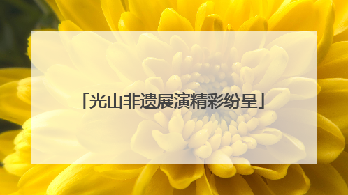 光山非遗展演精彩纷呈