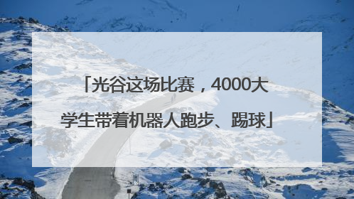 光谷这场比赛，4000大学生带着机器人跑步、踢球