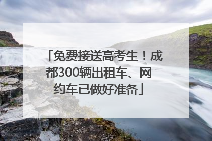 免费接送高考生！成都300辆出租车、网约车已做好准备