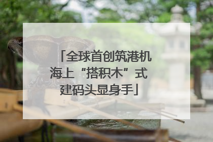 全球首创筑港机海上“搭积木”式建码头显身手