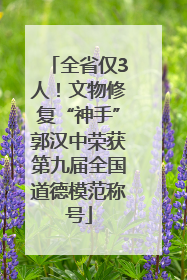 全省仅3人！文物修复“神手”郭汉中荣获第九届全国道德模范称号