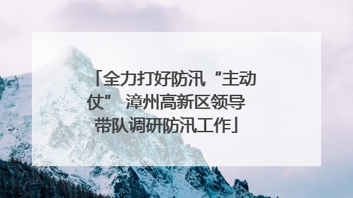 全力打好防汛“主动仗” 漳州高新区领导带队调研防汛工作
