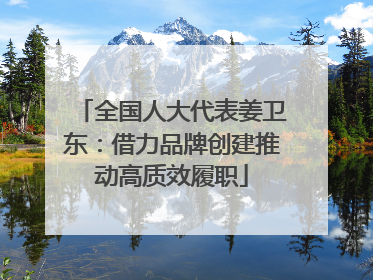 全国人大代表姜卫东：借力品牌创建推动高质效履职