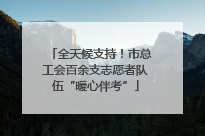 全天候支持！市总工会百余支志愿者队伍“暖心伴考”