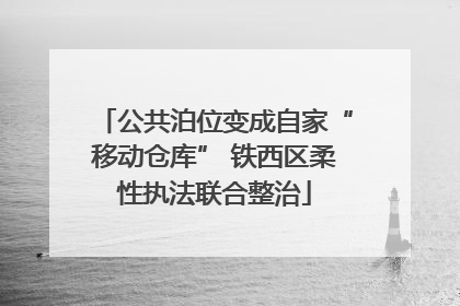 公共泊位变成自家“移动仓库” 铁西区柔性执法联合整治