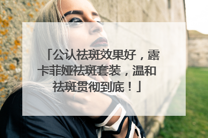 公认祛斑效果好，露卡菲娅祛斑套装，温和祛斑贯彻到底！