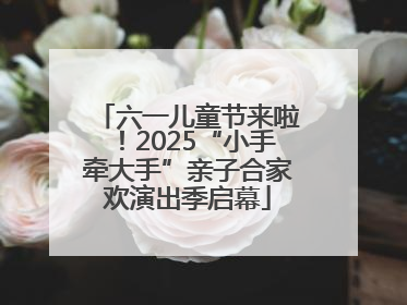六一儿童节来啦！2025“小手牵大手”亲子合家欢演出季启幕