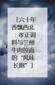 六十年香飘西北：孝正调料与兰州牛肉拉面的“风味长跑”