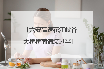 六安高速花江峡谷大桥桥面铺装过半