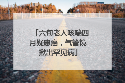 六旬老人咳喘四月疑患癌，气管镜揪出罕见病