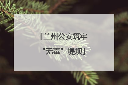 兰州公安筑牢“无毒”堤坝