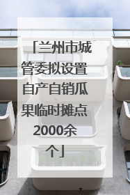 兰州市城管委拟设置自产自销瓜果临时摊点2000余个