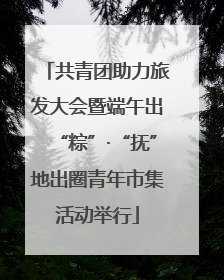 共青团助力旅发大会暨端午出“粽”·“抚”地出圈青年市集活动举行
