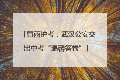 冒雨护考，武汉公安交出中考“温馨答卷”