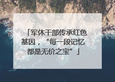 军休干部传承红色基因，“每一段记忆都是无价之宝”