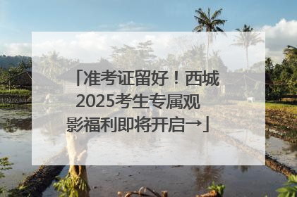 准考证留好！西城2025考生专属观影福利即将开启→