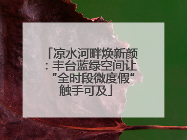 凉水河畔焕新颜：丰台蓝绿空间让“全时段微度假”触手可及