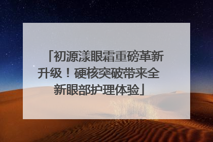 初源漾眼霜重磅革新升级！硬核突破带来全新眼部护理体验