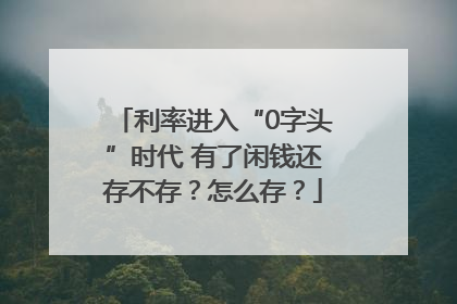 利率进入“0字头”时代 有了闲钱还存不存？怎么存？