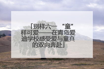 别样六一 “童”样可爱——在青岛爱迪学校感受爱与童真的双向奔赴