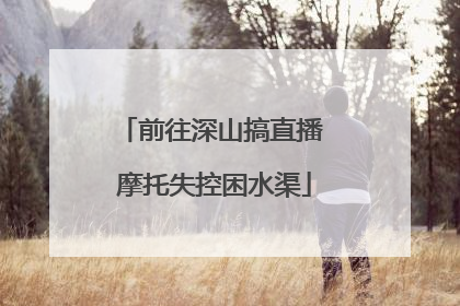 前往深山搞直播 摩托失控困水渠