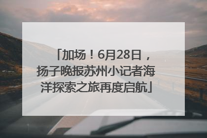 加场！6月28日，扬子晚报苏州小记者海洋探索之旅再度启航